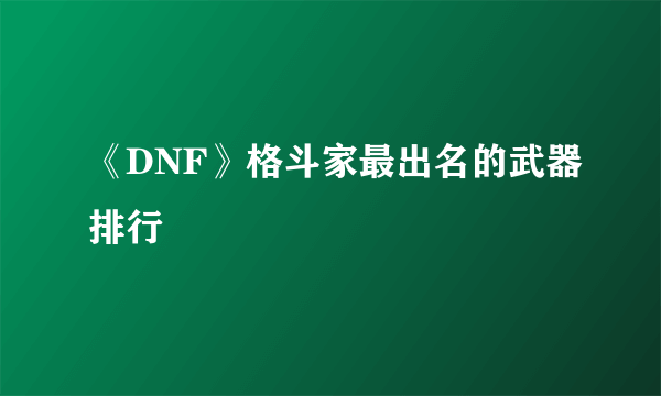 《DNF》格斗家最出名的武器排行