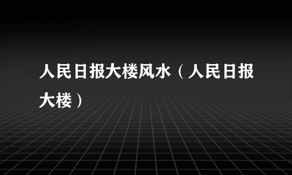 人民日报大楼风水（人民日报大楼）