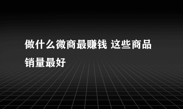 做什么微商最赚钱 这些商品销量最好