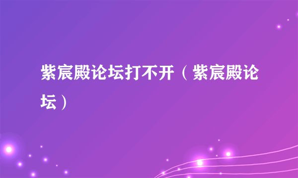 紫宸殿论坛打不开（紫宸殿论坛）