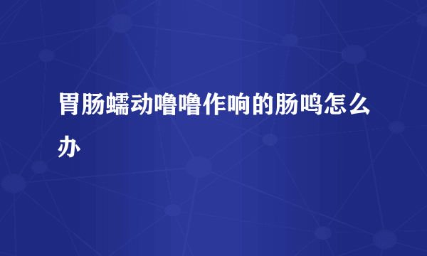 胃肠蠕动噜噜作响的肠鸣怎么办