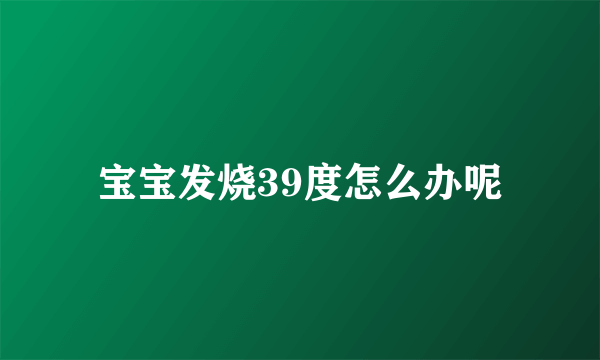 宝宝发烧39度怎么办呢