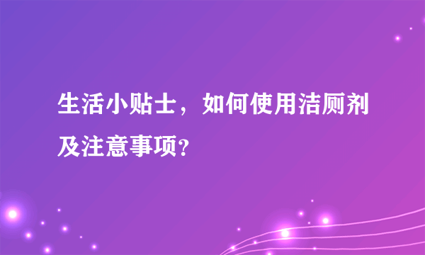 生活小贴士，如何使用洁厕剂及注意事项？