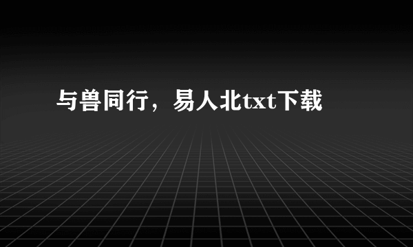 与兽同行，易人北txt下载