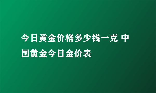 今日黄金价格多少钱一克 中国黄金今日金价表