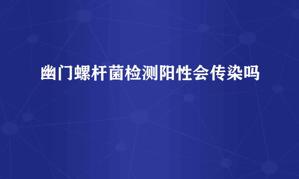 幽门螺杆菌检测阳性会传染吗