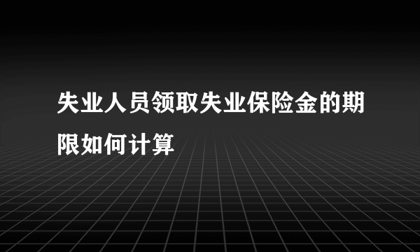 失业人员领取失业保险金的期限如何计算