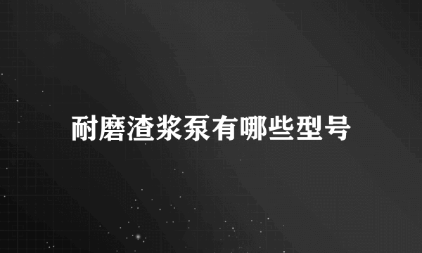 耐磨渣浆泵有哪些型号