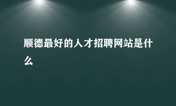 顺德最好的人才招聘网站是什么