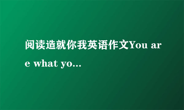 阅读造就你我英语作文You are what you read