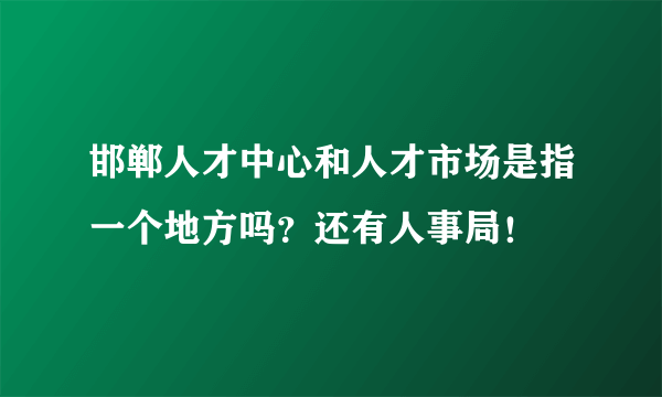 邯郸人才中心和人才市场是指一个地方吗？还有人事局！