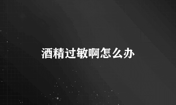 酒精过敏啊怎么办