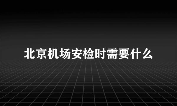 北京机场安检时需要什么