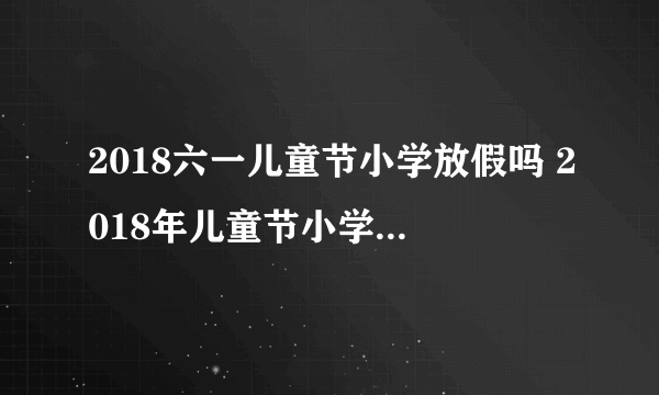 2018六一儿童节小学放假吗 2018年儿童节小学生放假几天