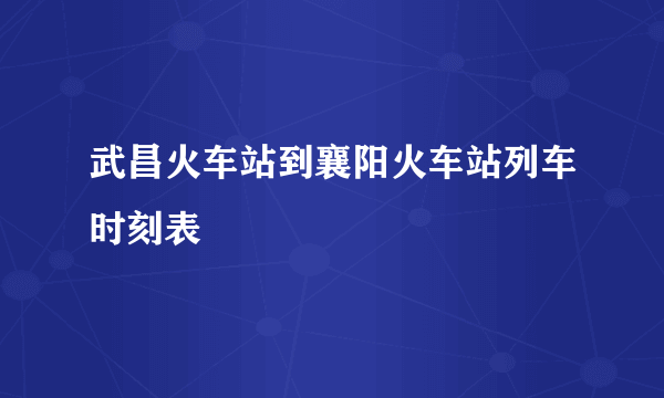 武昌火车站到襄阳火车站列车时刻表