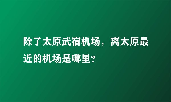 除了太原武宿机场，离太原最近的机场是哪里？