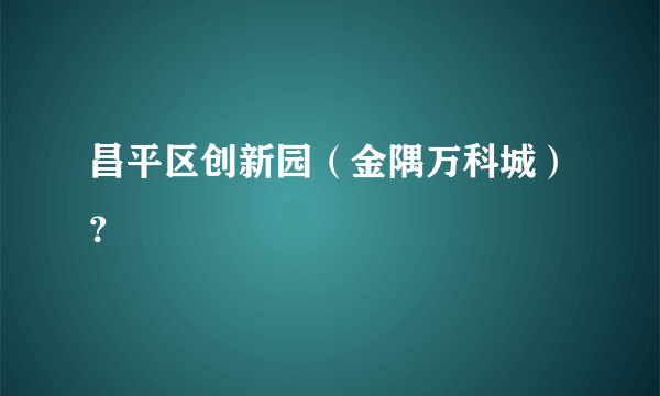 昌平区创新园（金隅万科城）？