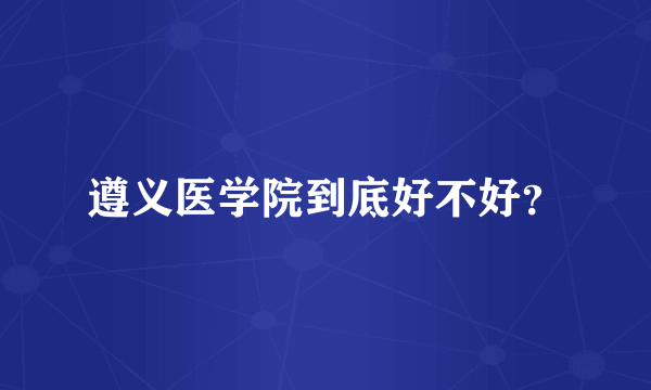 遵义医学院到底好不好？