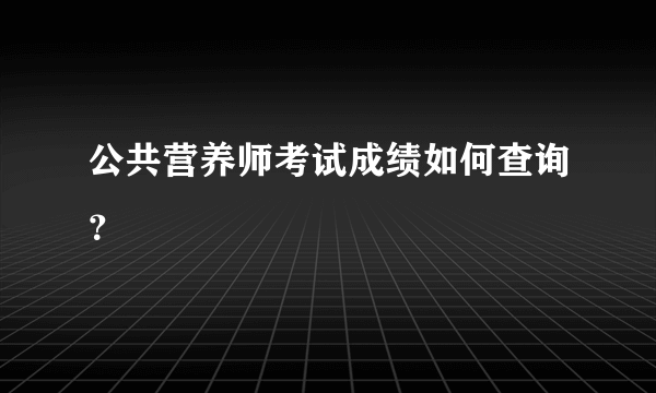 公共营养师考试成绩如何查询？