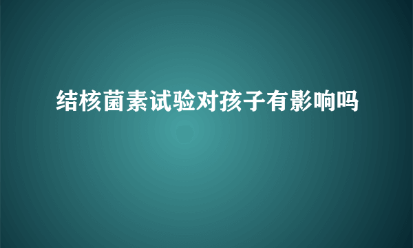 结核菌素试验对孩子有影响吗