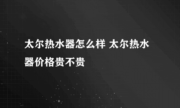 太尔热水器怎么样 太尔热水器价格贵不贵