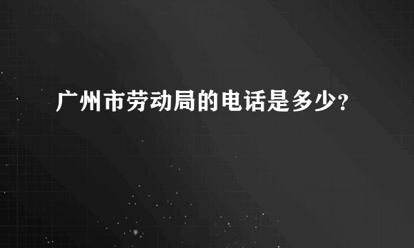 广州市劳动局的电话是多少？