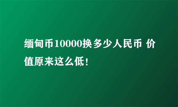 缅甸币10000换多少人民币 价值原来这么低！