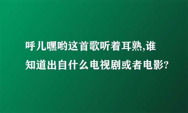 呼儿嘿哟这首歌听着耳熟,谁知道出自什么电视剧或者电影?