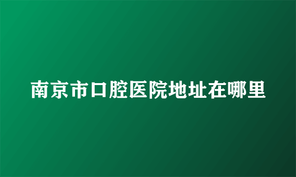 南京市口腔医院地址在哪里