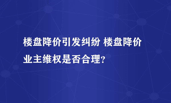 楼盘降价引发纠纷 楼盘降价业主维权是否合理？