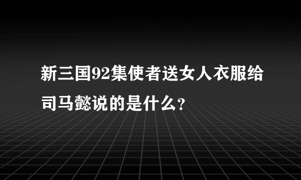 新三国92集使者送女人衣服给司马懿说的是什么？