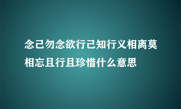 念己勿念欲行己知行义相离莫相忘且行且珍惜什么意思