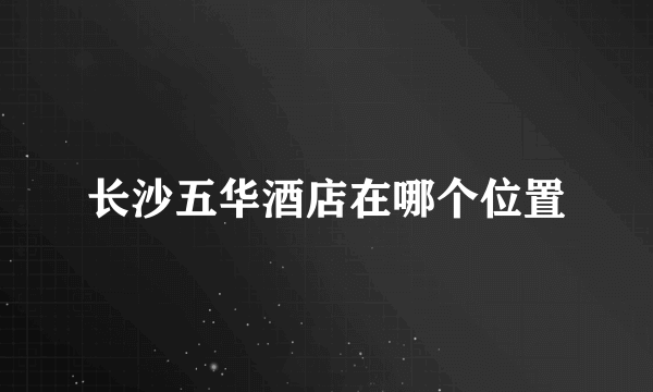 长沙五华酒店在哪个位置