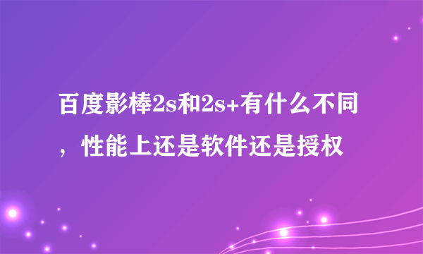 百度影棒2s和2s+有什么不同，性能上还是软件还是授权