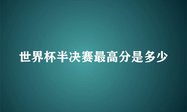 世界杯半决赛最高分是多少