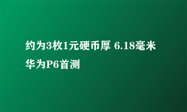 约为3枚1元硬币厚 6.18毫米华为P6首测