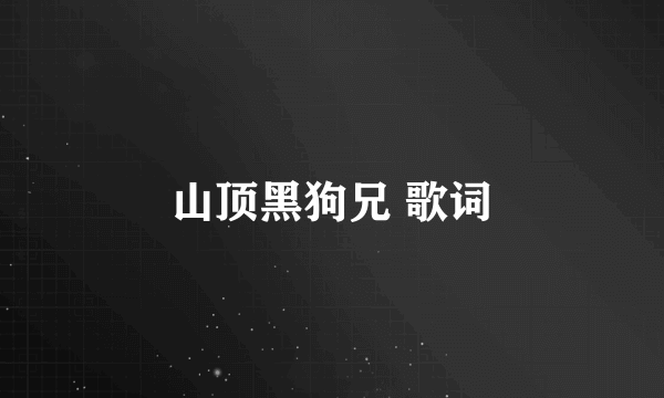 山顶黑狗兄 歌词