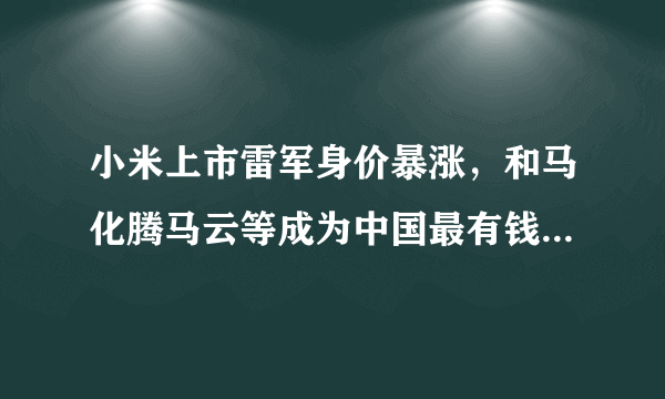 小米上市雷军身价暴涨，和马化腾马云等成为中国最有钱的十个人！
