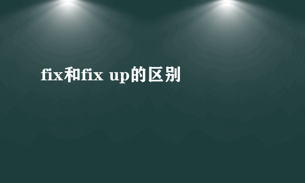 fix和fix up的区别