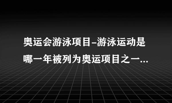 奥运会游泳项目-游泳运动是哪一年被列为奥运项目之一的？游泳？