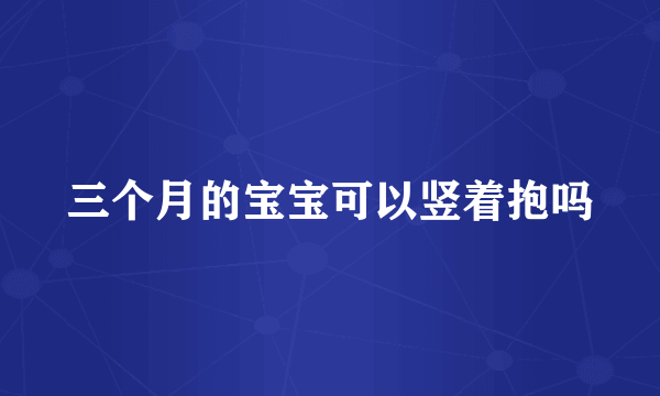 三个月的宝宝可以竖着抱吗