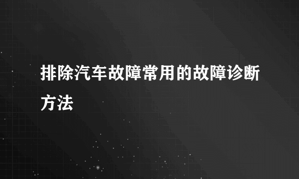 排除汽车故障常用的故障诊断方法