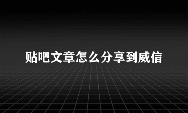 贴吧文章怎么分享到威信