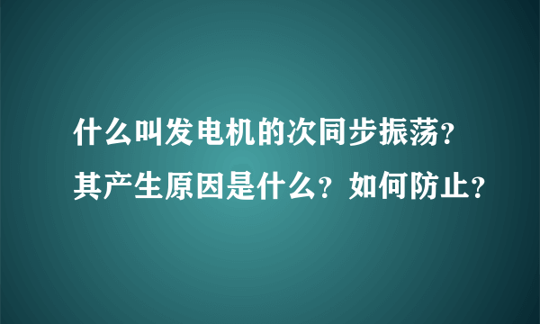什么叫发电机的次同步振荡？其产生原因是什么？如何防止？