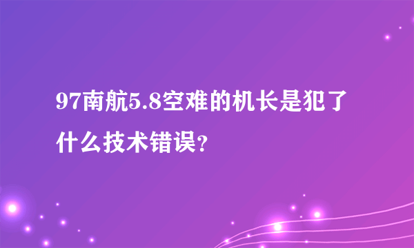 97南航5.8空难的机长是犯了什么技术错误？