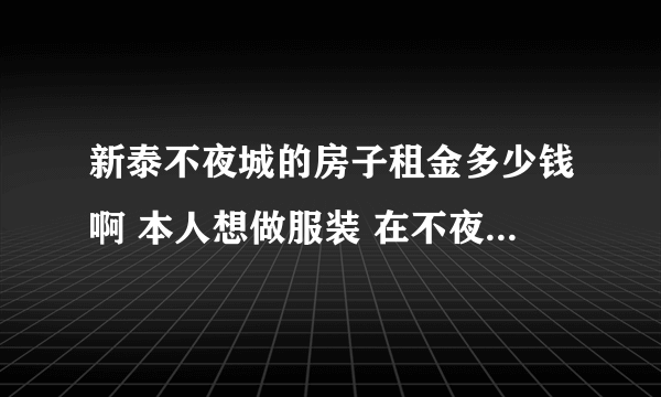 新泰不夜城的房子租金多少钱啊 本人想做服装 在不夜城 不知道多少钱的租金 还有新泰还有那个地方比较繁华