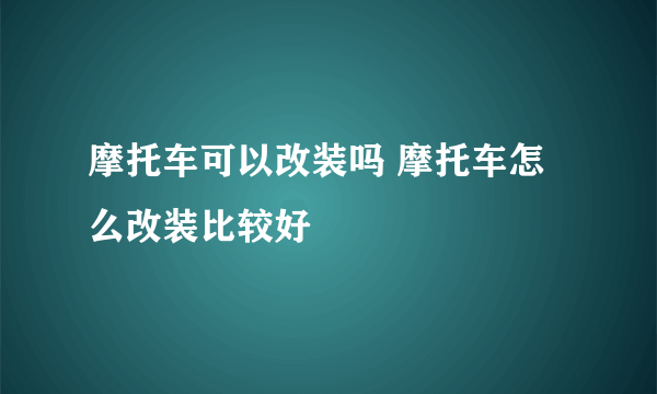 摩托车可以改装吗 摩托车怎么改装比较好