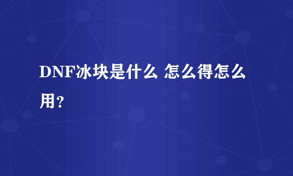 DNF冰块是什么 怎么得怎么用？