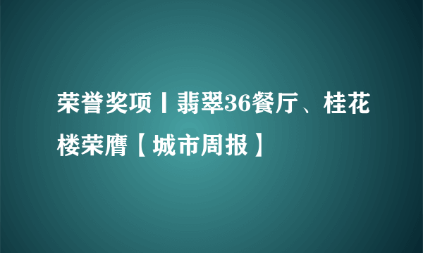 荣誉奖项丨翡翠36餐厅、桂花楼荣膺【城市周报】