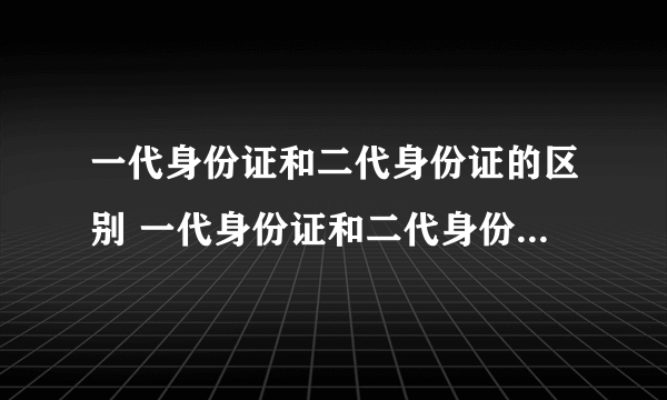 一代身份证和二代身份证的区别 一代身份证和二代身份证区别在哪里